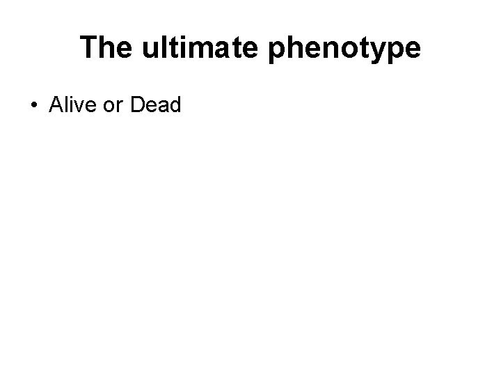 The ultimate phenotype • Alive or Dead 