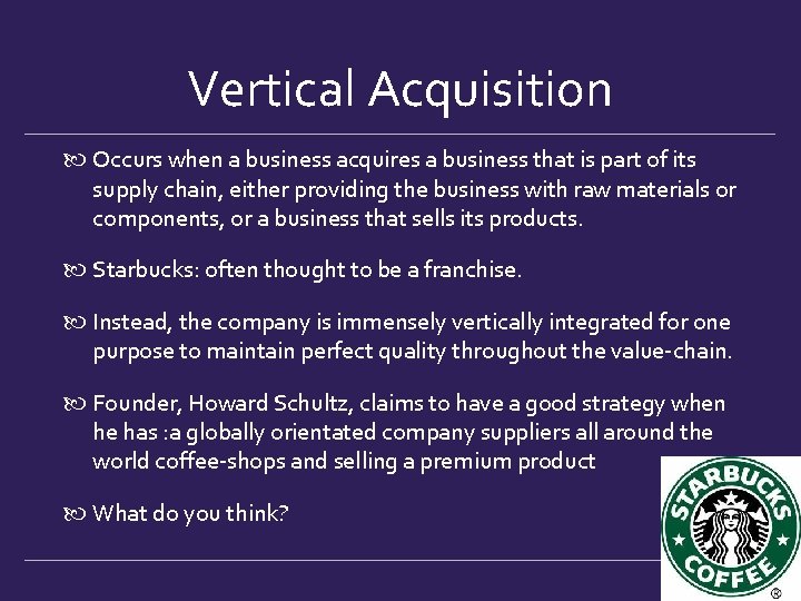 Vertical Acquisition Occurs when a business acquires a business that is part of its