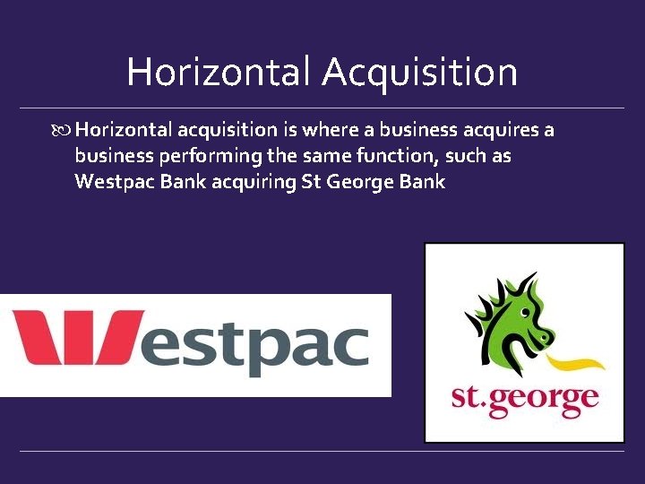 Horizontal Acquisition Horizontal acquisition is where a business acquires a business performing the same