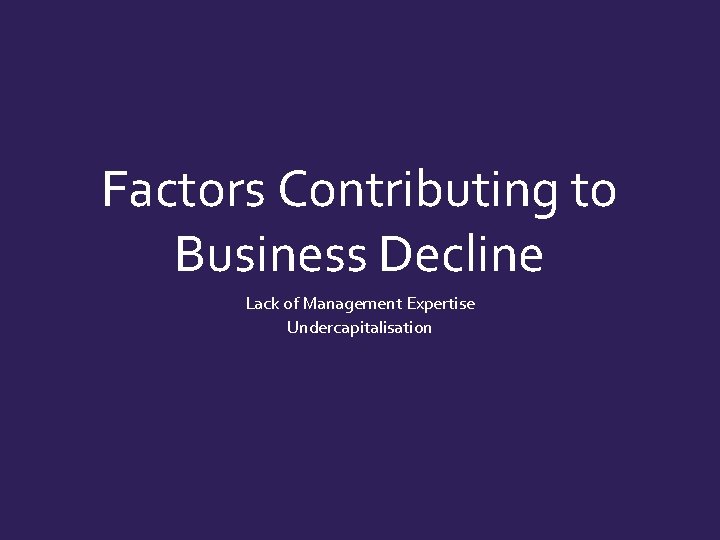 Factors Contributing to Business Decline Lack of Management Expertise Undercapitalisation  Factors Contributing to Business Decline Lack of Management Expertise Undercapitalisation