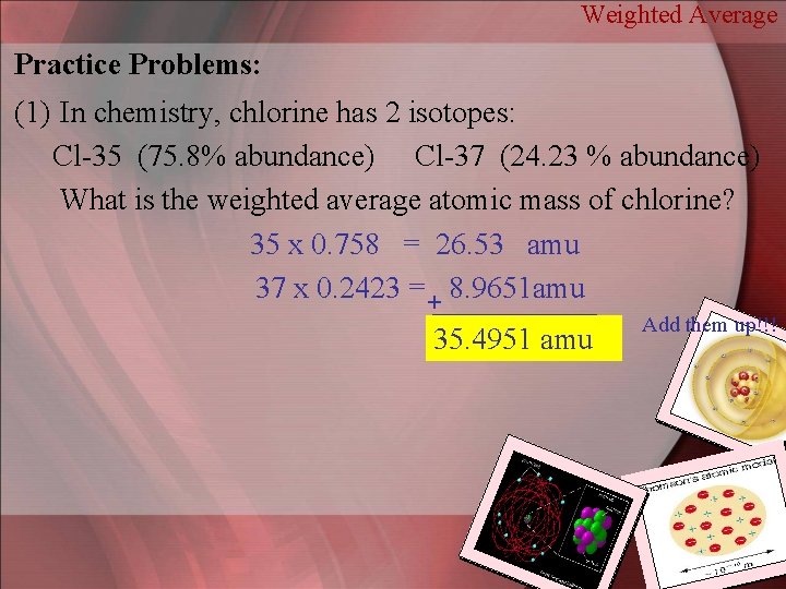 Weighted Average Practice Problems: (1) In chemistry, chlorine has 2 isotopes: Cl-35 (75. 8%