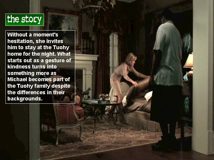Without a moment's hesitation, she invites him to stay at the Tuohy home for