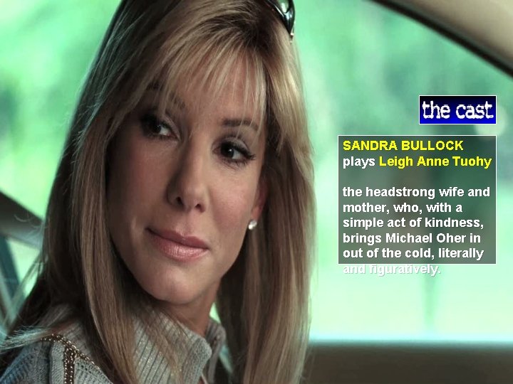 SANDRA BULLOCK plays Leigh Anne Tuohy the headstrong wife and mother, who, with a