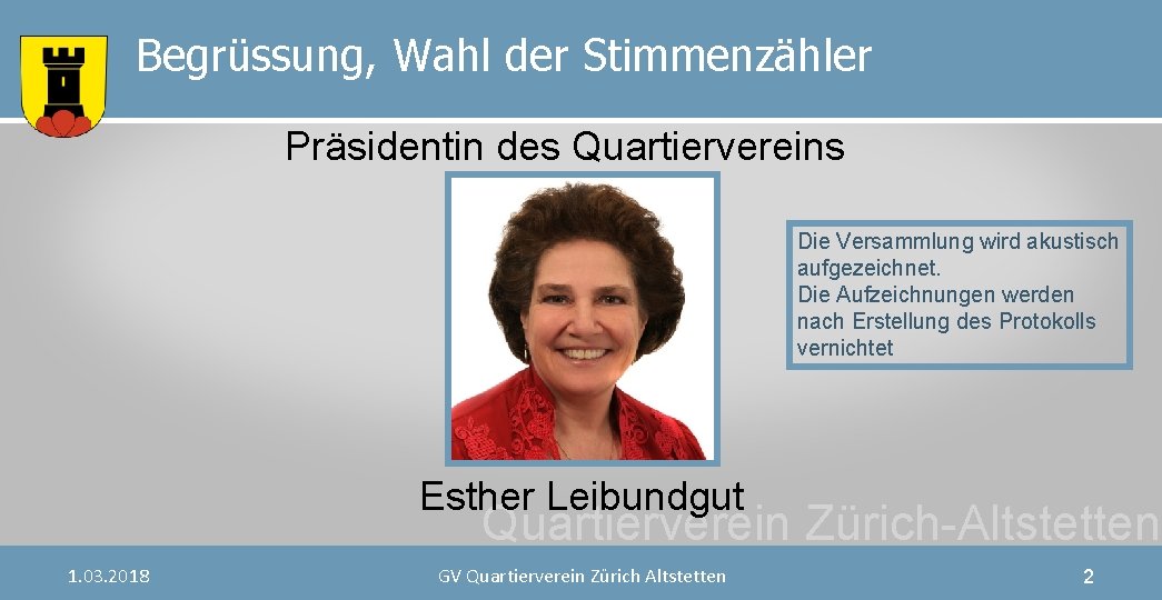 Begrüssung, Wahl der Stimmenzähler Präsidentin des Quartiervereins Die Versammlung wird akustisch aufgezeichnet. Die Aufzeichnungen