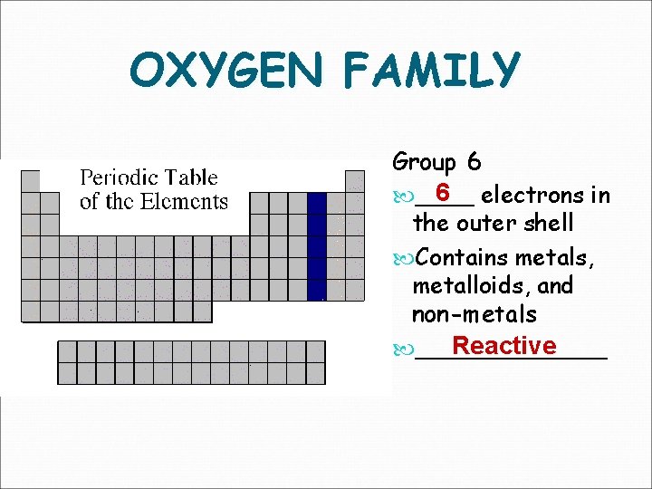 OXYGEN FAMILY Group 6 6 electrons in ____ the outer shell Contains metals, metalloids,