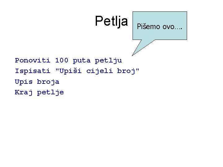 Petlja Pišemo ovo…. Ponoviti 100 puta petlju Ispisati "Upiši cijeli broj" Upis broja Kraj