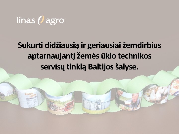 Sukurti didžiausią ir geriausiai žemdirbius aptarnaujantį žemės ūkio technikos servisų tinklą Baltijos šalyse. 