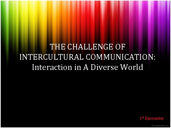 THE CHALLENGE OF INTERCULTURAL COMMUNICATION: Interaction in A Diverse World 1 st Encounter 