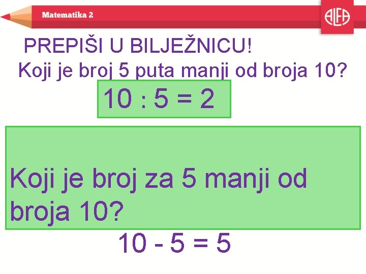 PREPIŠI U BILJEŽNICU! Koji je broj 5 puta manji od broja 10? 10 :