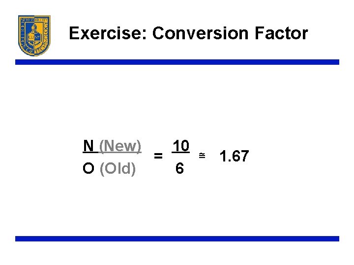 Exercise: Conversion Factor N (New) 10 = ≅ 1. 67 O (Old) 6 