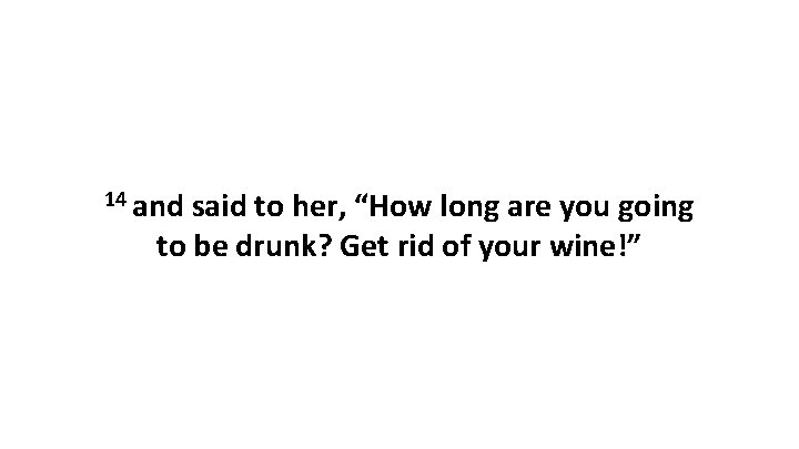 14 and said to her, “How long are you going to be drunk? Get