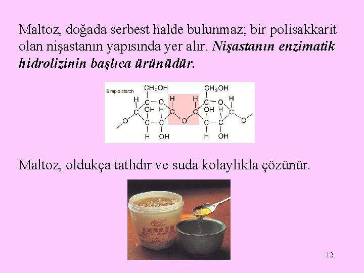 Maltoz, doğada serbest halde bulunmaz; bir polisakkarit olan nişastanın yapısında yer alır. Nişastanın enzimatik