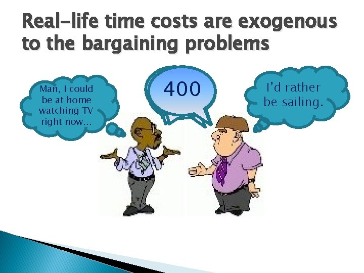 Real-life time costs are exogenous to the bargaining problems Man, I could be at