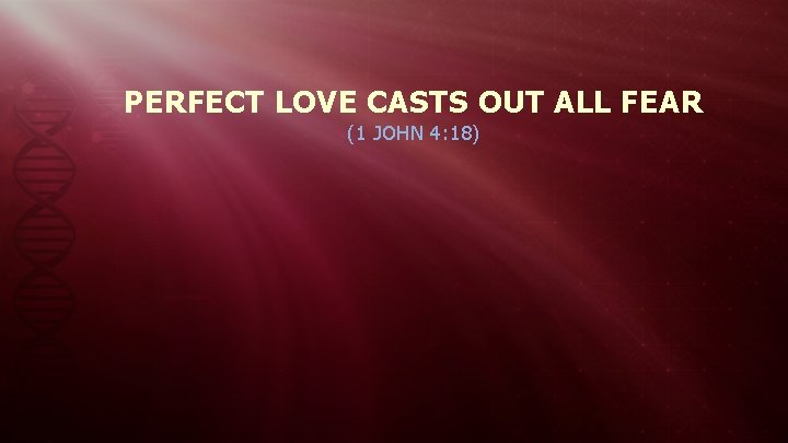 PERFECT LOVE CASTS OUT ALL FEAR (1 JOHN 4: 18) 