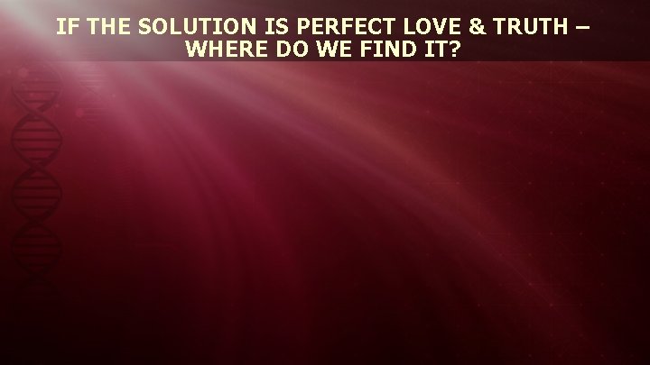 IF THE SOLUTION IS PERFECT LOVE & TRUTH – WHERE DO WE FIND IT?