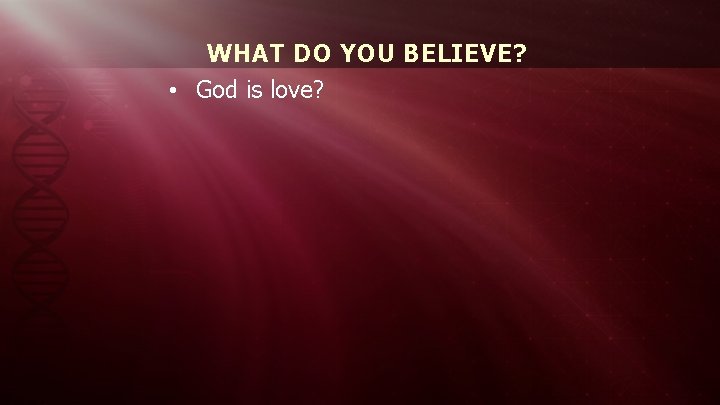 WHAT DO YOU BELIEVE? • God is love? 