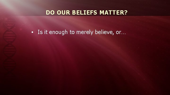 DO OUR BELIEFS MATTER? • Is it enough to merely believe, or… 