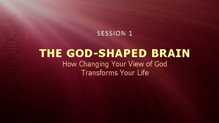 SESSION 1 THE GOD-SHAPED BRAIN How Changing Your View of God Transforms Your Life