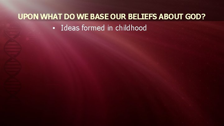 UPON WHAT DO WE BASE OUR BELIEFS ABOUT GOD? • Ideas formed in childhood