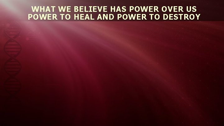 WHAT WE BELIEVE HAS POWER OVER US POWER TO HEAL AND POWER TO DESTROY