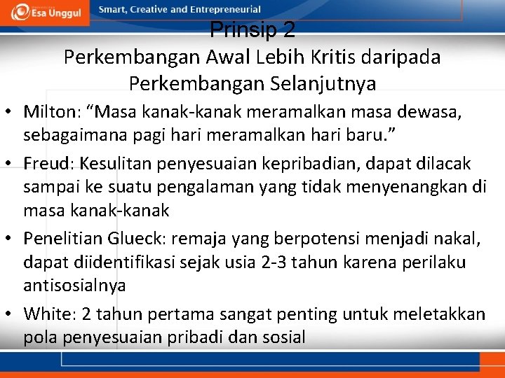 Prinsip 2 Perkembangan Awal Lebih Kritis daripada Perkembangan Selanjutnya • Milton: “Masa kanak-kanak meramalkan