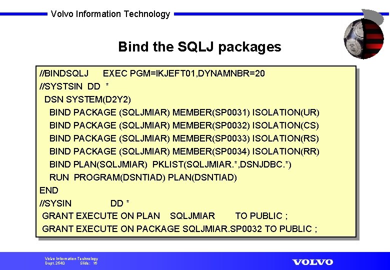 Volvo Information Technology Bind the SQLJ packages //BINDSQLJ EXEC PGM=IKJEFT 01, DYNAMNBR=20 //SYSTSIN DD