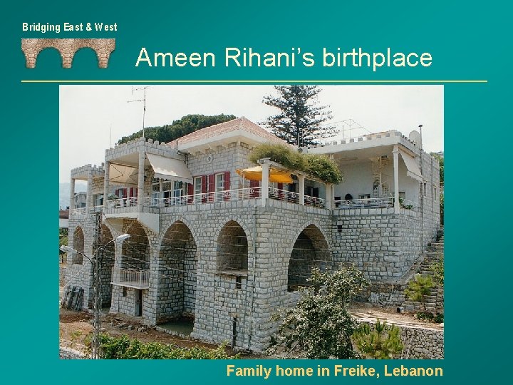 Bridging East & West Ameen Rihani’s birthplace Family home in Freike, Lebanon 