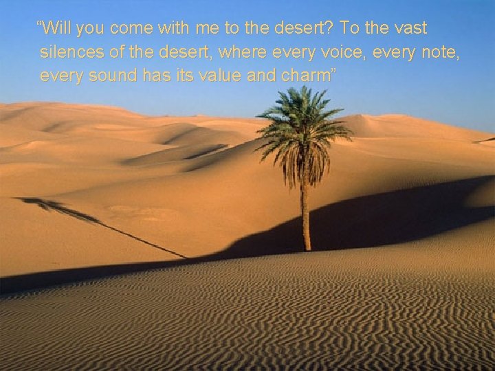 “Will you come with me to the desert? To the vast silences of the