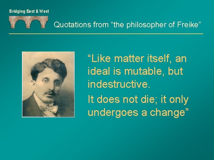 Bridging East & West Quotations from “the philosopher of Freike” “Like matter itself, an