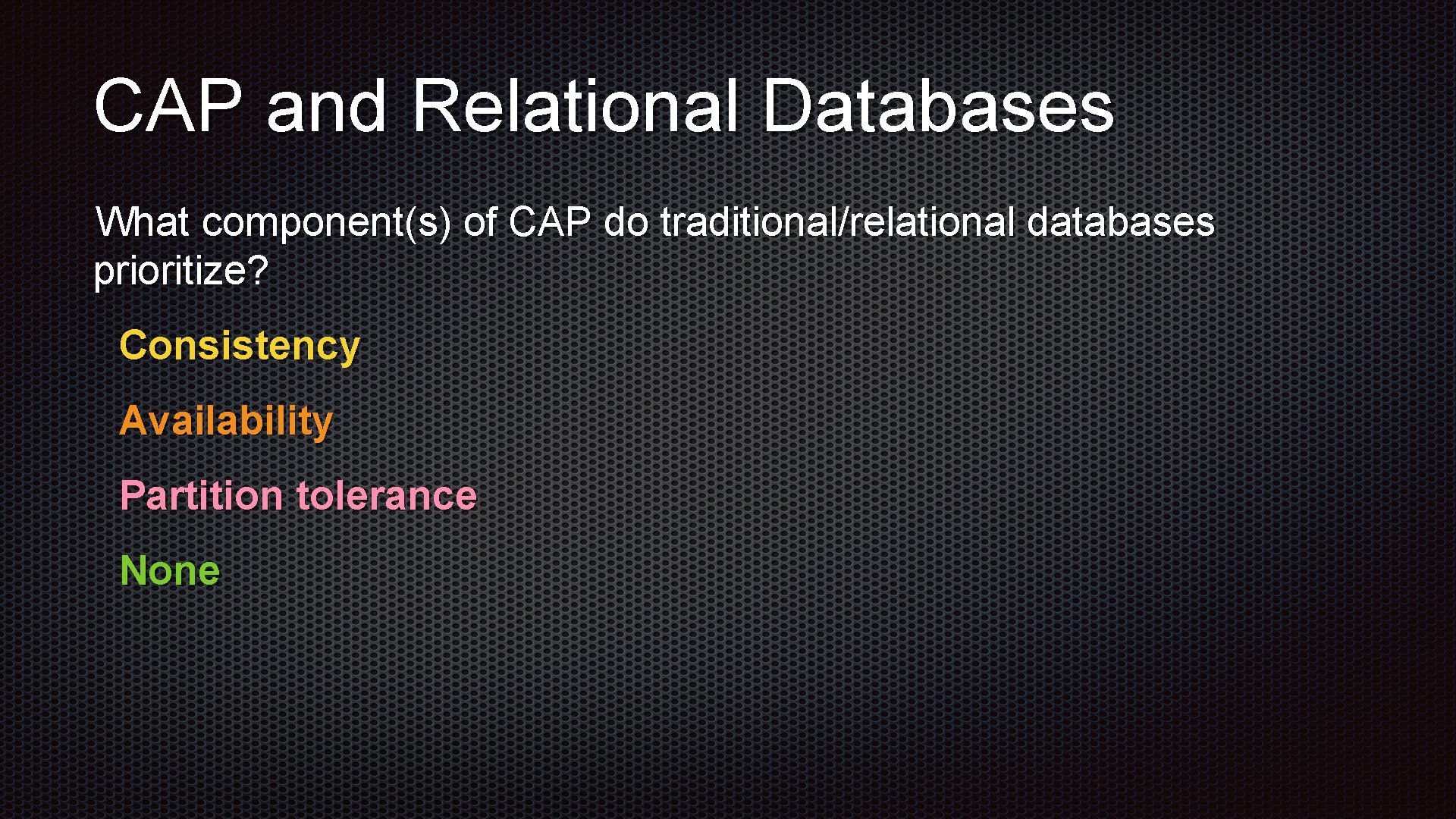 CAP and Relational Databases What component(s) of CAP do traditional/relational databases prioritize? Consistency Availability