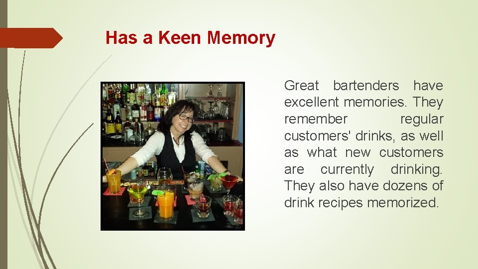 Has a Keen Memory Great bartenders have excellent memories. They remember regular customers' drinks,