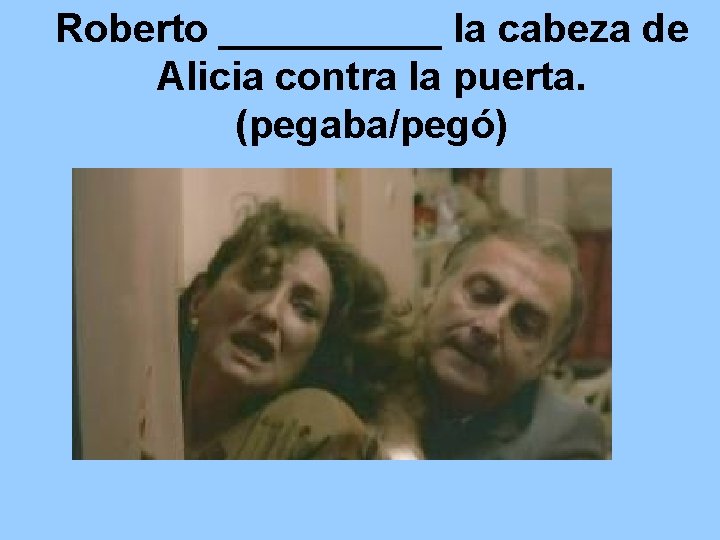 Roberto _____ la cabeza de Alicia contra la puerta. (pegaba/pegó) 