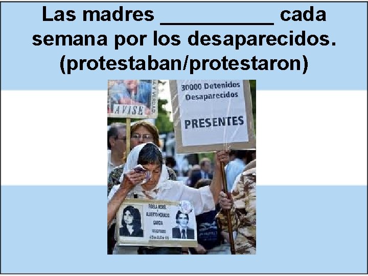 Las madres _____ cada semana por los desaparecidos. (protestaban/protestaron) 