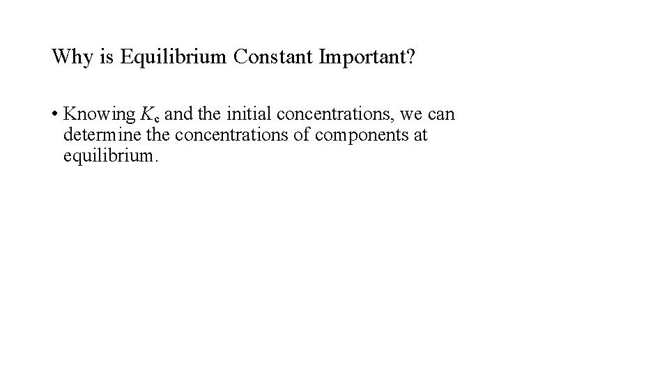 Why is Equilibrium Constant Important? • Knowing Kc and the initial concentrations, we can