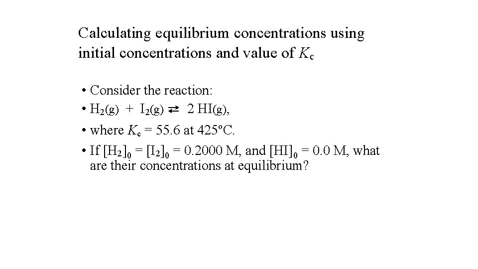 Calculating equilibrium concentrations using initial concentrations and value of Kc • Consider the reaction: