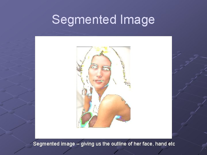 Segmented Image Segmented image – giving us the outline of her face, hand etc Segmented Image Segmented image – giving us the outline of her face, hand etc