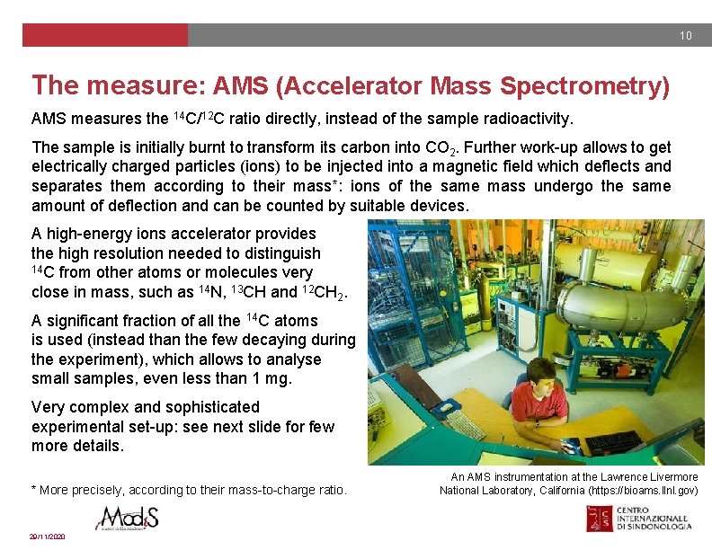 10 The measure: AMS (Accelerator Mass Spectrometry) AMS measures the 14 C/12 C ratio