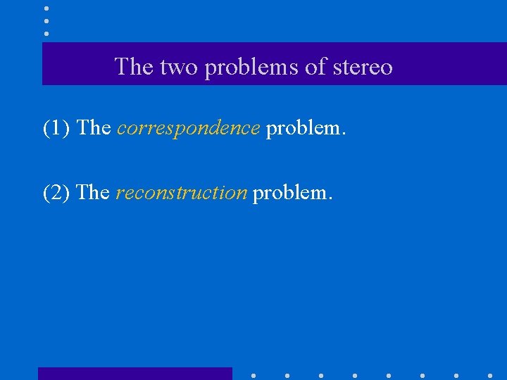 The two problems of stereo (1) The correspondence problem. (2) The reconstruction problem. 