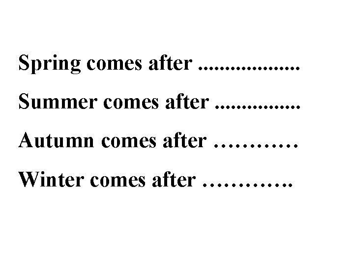 Spring comes after. . . . . Summer comes after. . . . Autumn