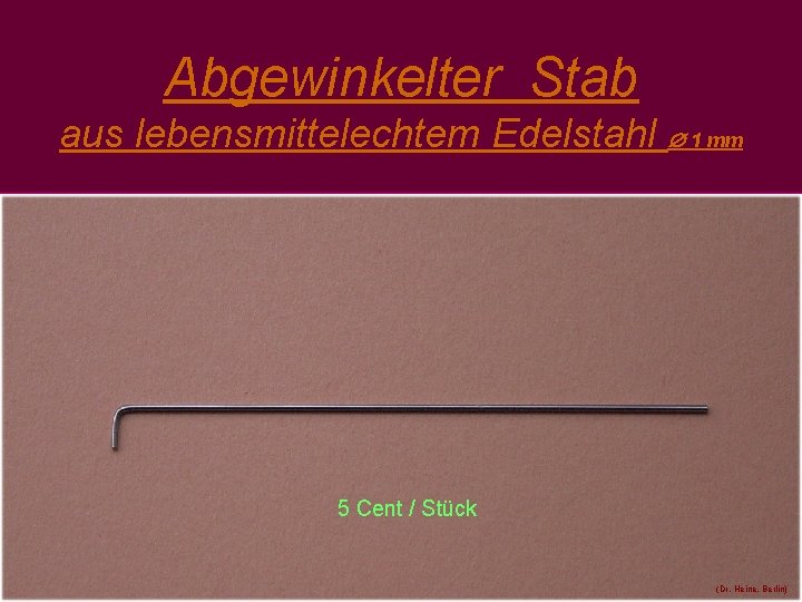 Abgewinkelter Stab aus lebensmittelechtem Edelstahl 1 mm 5 Cent / Stück (Dr. Heine, Berlin)