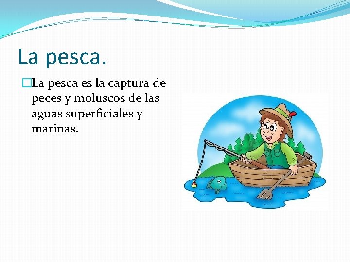 La pesca. �La pesca es la captura de peces y moluscos de las aguas