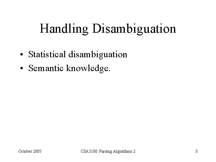 Handling Disambiguation • Statistical disambiguation • Semantic knowledge. October 2005 CSA 3180: Parsing Algorithms