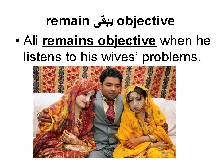 remain ﻳﺒﻘﻰ objective • Ali remains objective when he listens to his wives’ problems.