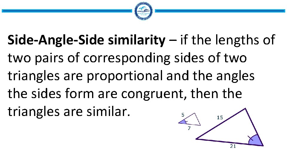 Side-Angle-Side similarity – if the lengths of two pairs of corresponding sides of two