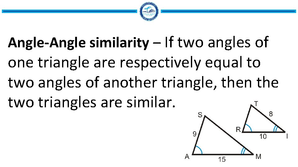 Angle-Angle similarity – If two angles of one triangle are respectively equal to two