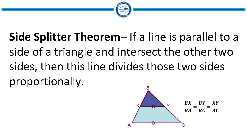 Side Splitter Theorem– If a line is parallel to a side of a triangle