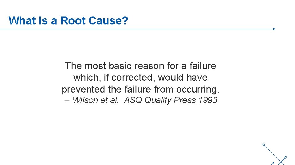 What is a Root Cause? The most basic reason for a failure which, if