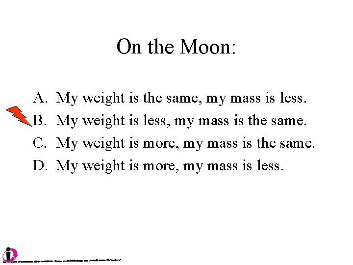 On the Moon: A. B. C. D. My weight is the same, my mass