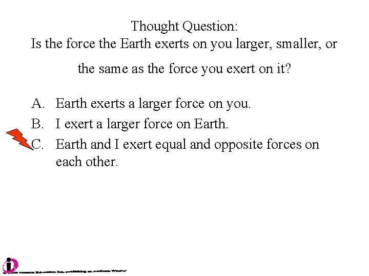 Thought Question: Is the force the Earth exerts on you larger, smaller, or the