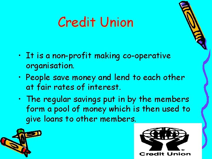 Credit Union • It is a non-profit making co-operative organisation. • People save money